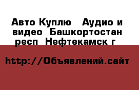 Авто Куплю - Аудио и видео. Башкортостан респ.,Нефтекамск г.